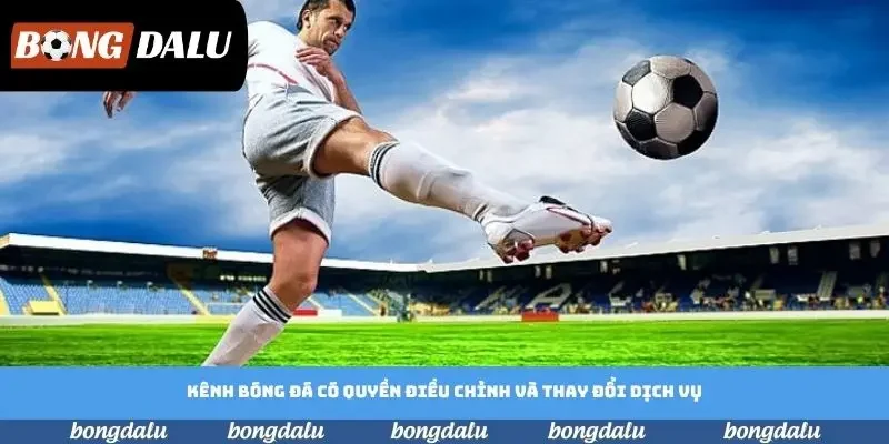 Kênh bóng đá có quyền điều chỉnh và thay đổi dịch vụ