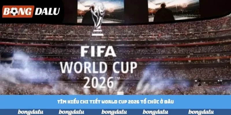 Tìm hiểu chi tiết World Cup 2026 tổ chức ở đâu Tìm hiểu chi tiết World Cup 2026 tổ chức ở đâu